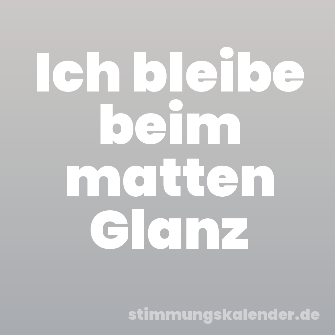 Ich bleibe beim matten Glanz