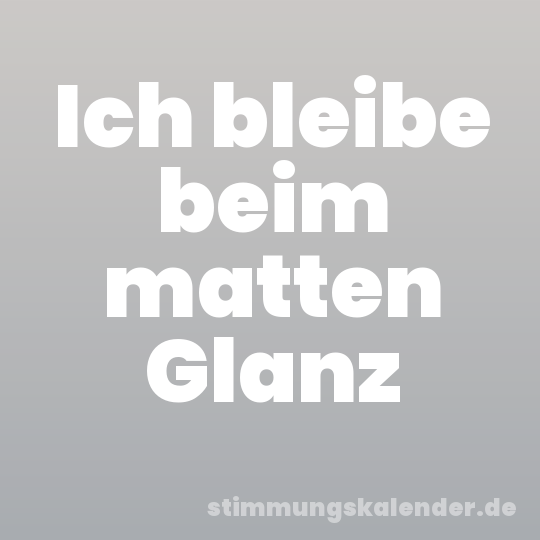 Ich bleibe beim matten Glanz