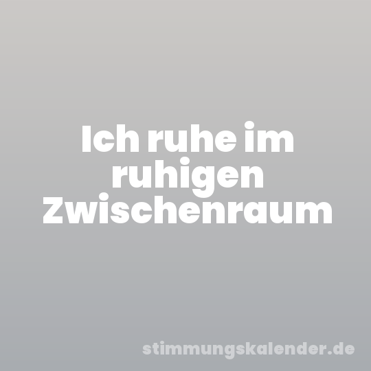 Ich ruhe im ruhigen Zwischenraum