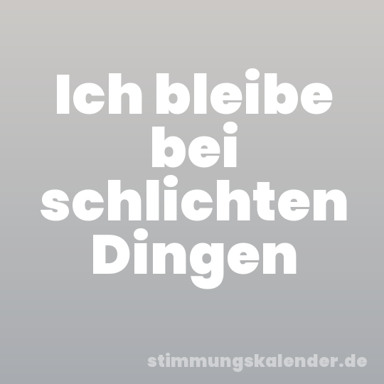 Ich bleibe bei schlichten Dingen