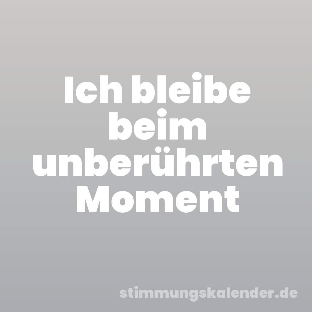 Ich bleibe beim unberührten Moment