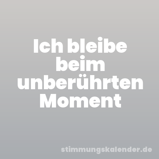 Ich bleibe beim unberührten Moment