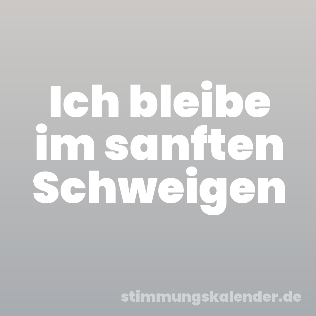 Ich bleibe im sanften Schweigen