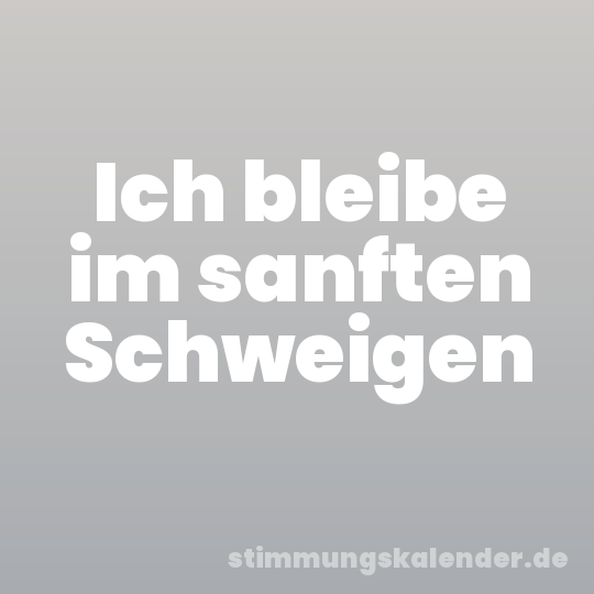 Ich bleibe im sanften Schweigen
