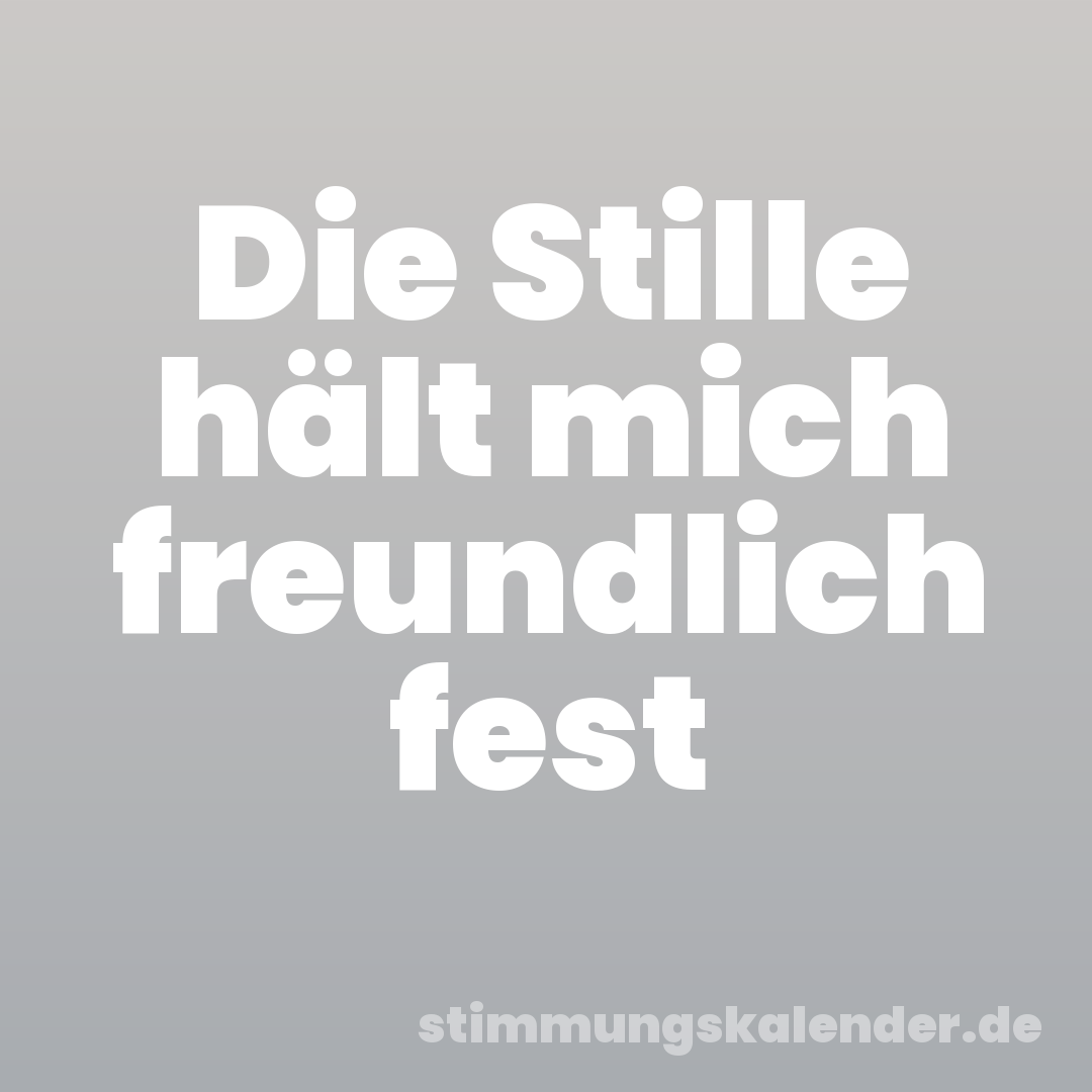 Die Stille hält mich freundlich fest