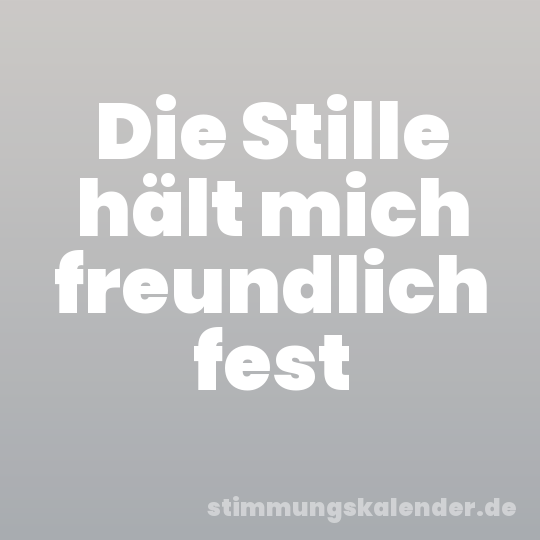 Die Stille hält mich freundlich fest
