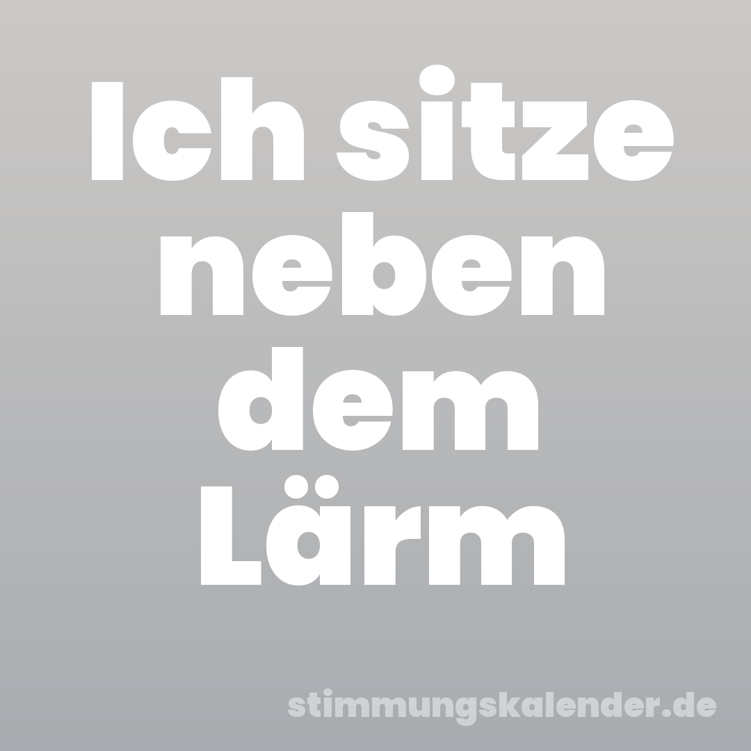 Ich sitze neben dem Lärm