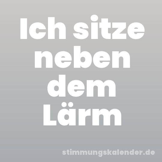 Ich sitze neben dem Lärm