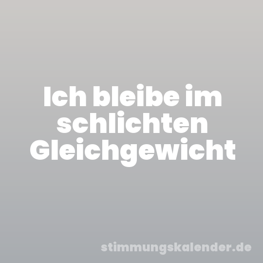 Ich bleibe im schlichten Gleichgewicht
