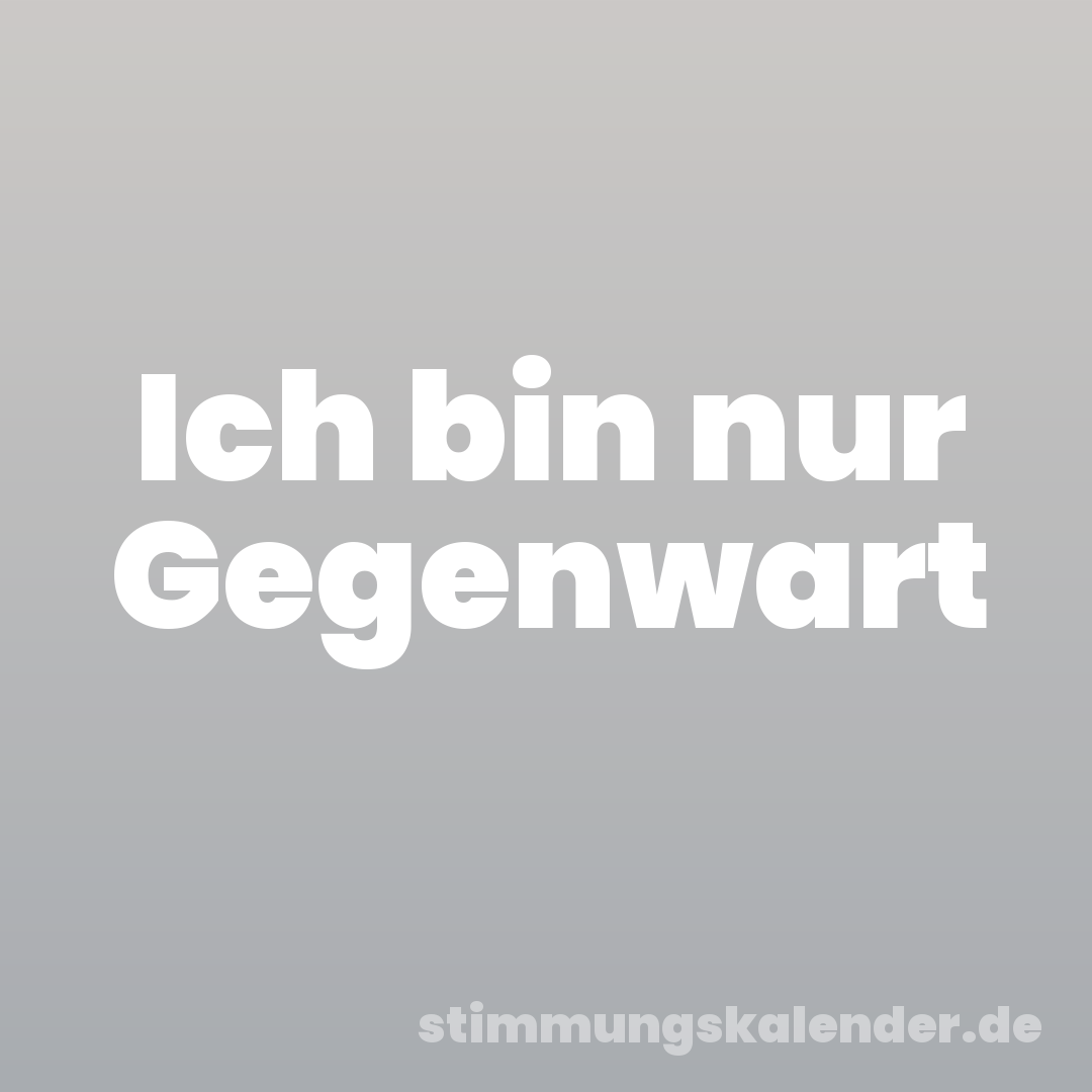 Ich bin nur Gegenwart