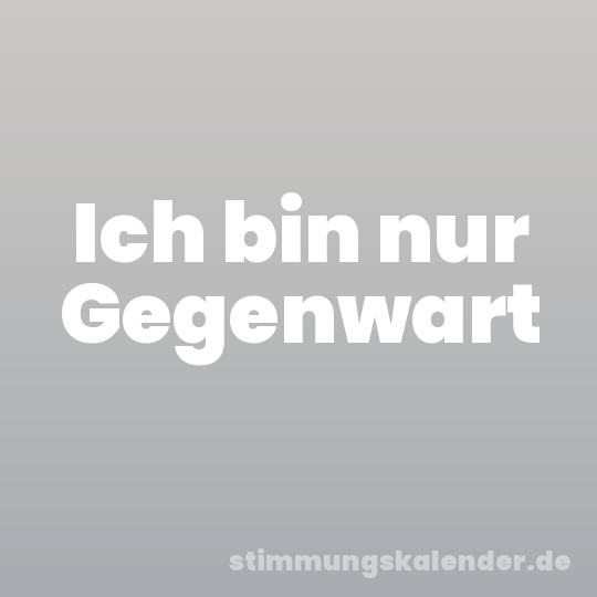 Ich bin nur Gegenwart