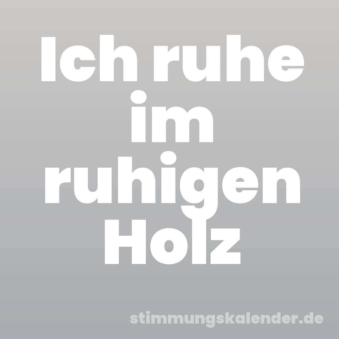 Ich ruhe im ruhigen Holz