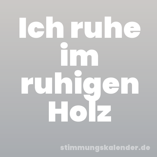 Ich ruhe im ruhigen Holz