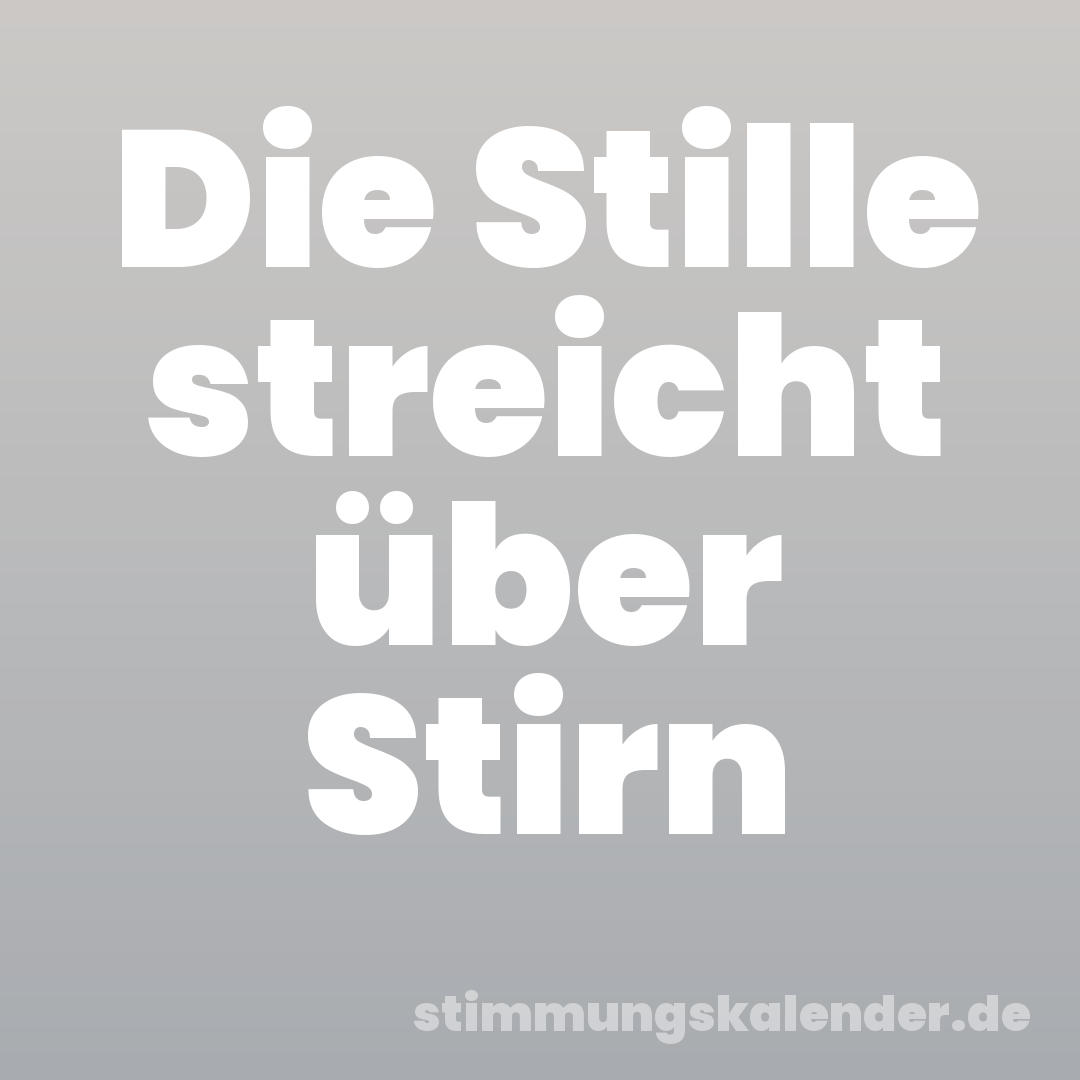 Die Stille streicht über Stirn