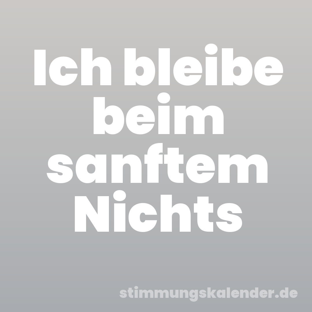 Ich bleibe beim sanftem Nichts