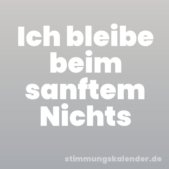 Ich bleibe beim sanftem Nichts