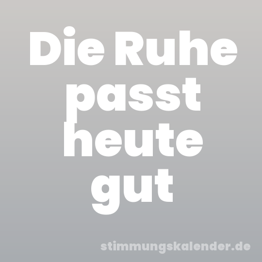 Die Ruhe passt heute gut