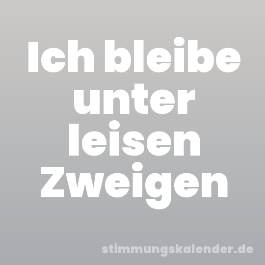 Ich bleibe unter leisen Zweigen
