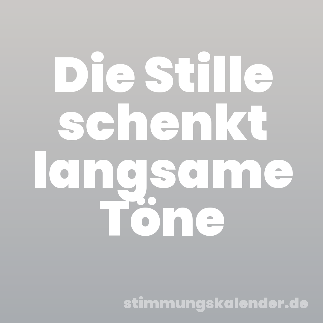 Die Stille schenkt langsame Töne