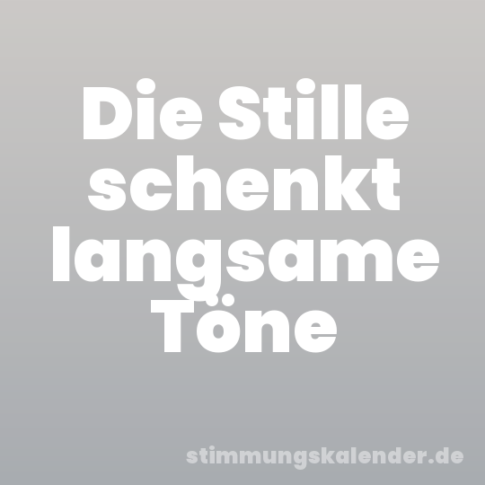 Die Stille schenkt langsame Töne