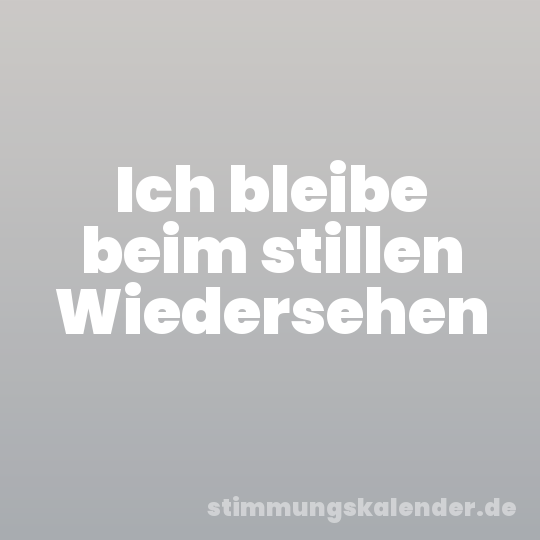 Ich bleibe beim stillen Wiedersehen