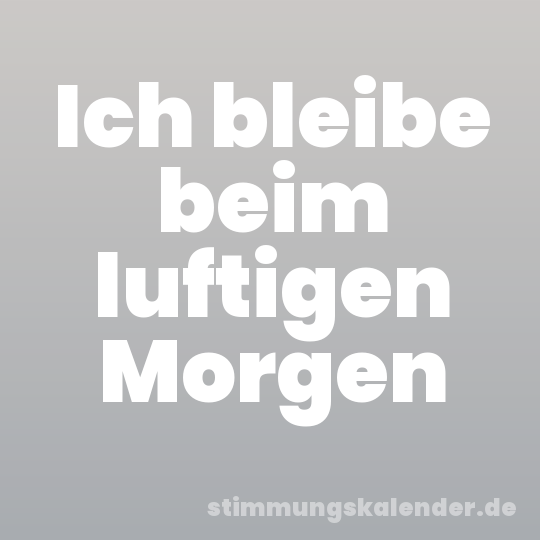 Ich bleibe beim luftigen Morgen