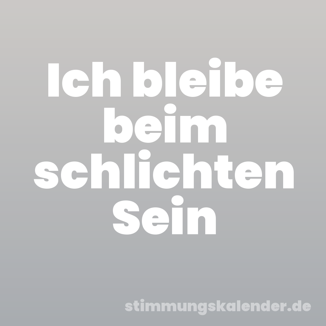 Ich bleibe beim schlichten Sein