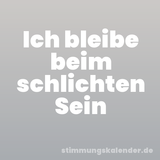 Ich bleibe beim schlichten Sein