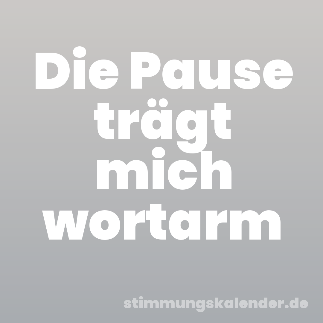 Die Pause trägt mich wortarm