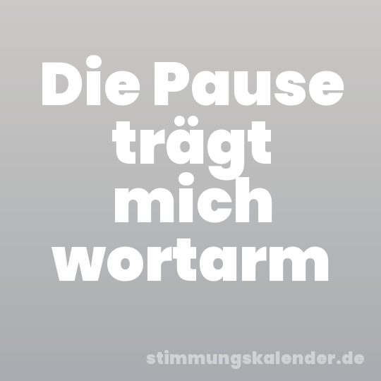 Die Pause trägt mich wortarm