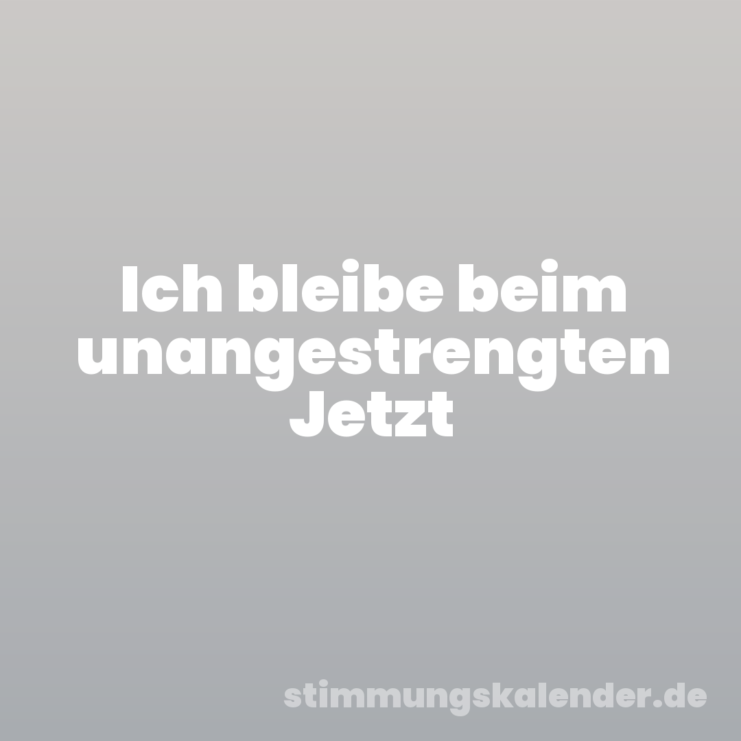 Ich bleibe beim unangestrengten Jetzt