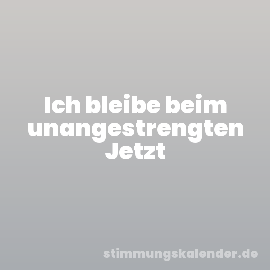 Ich bleibe beim unangestrengten Jetzt