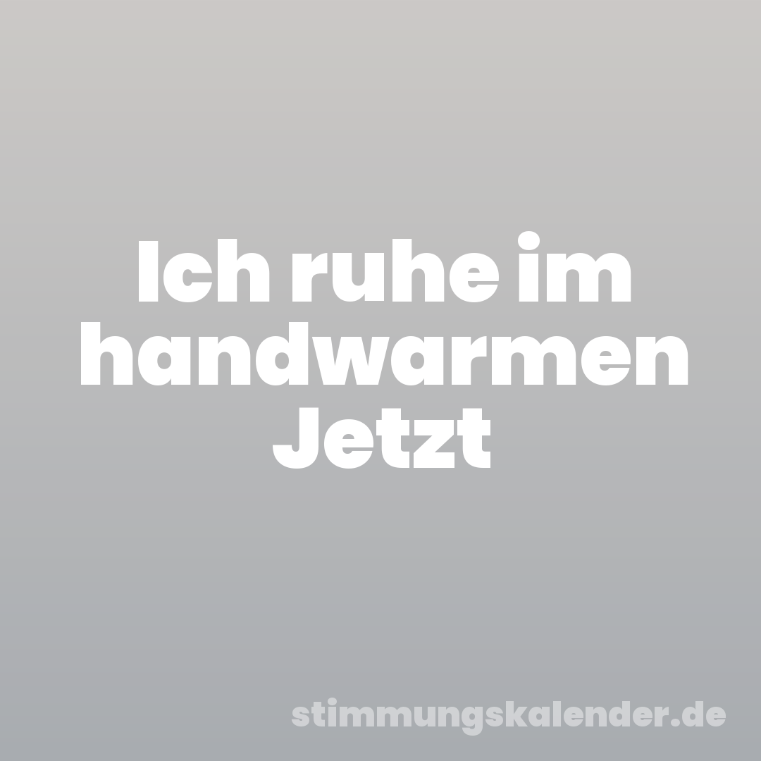 Ich ruhe im handwarmen Jetzt