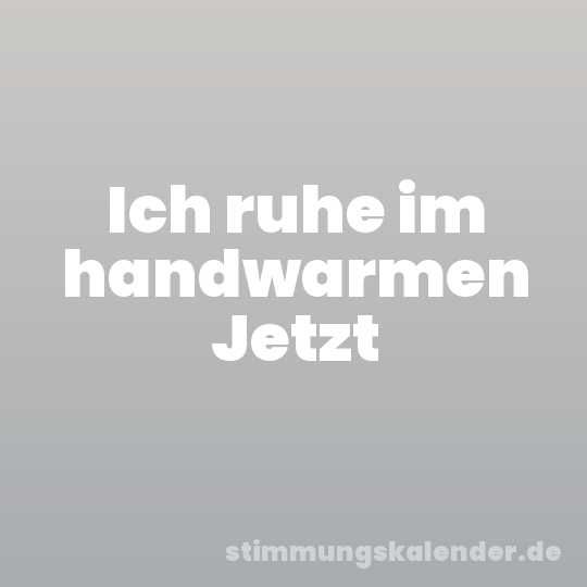 Ich ruhe im handwarmen Jetzt