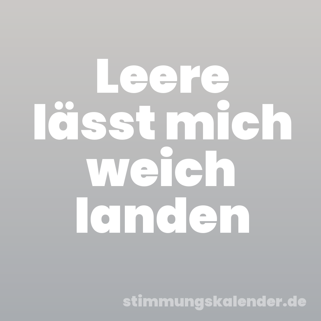 Leere lässt mich weich landen