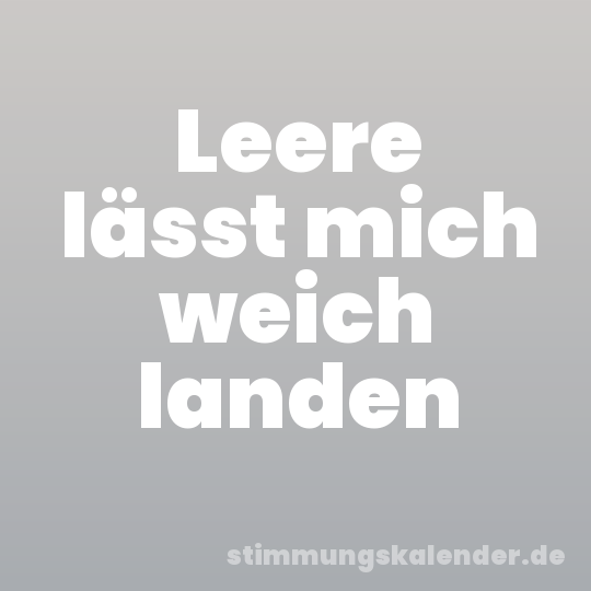 Leere lässt mich weich landen