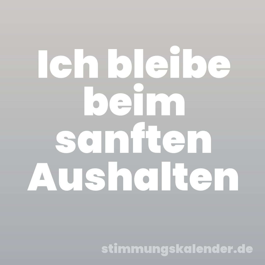 Ich bleibe beim sanften Aushalten