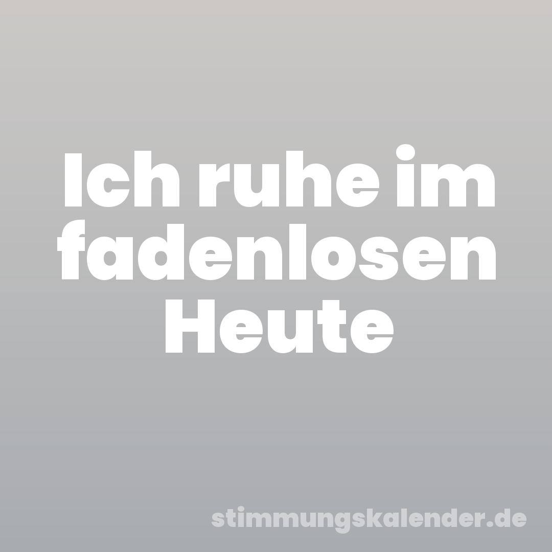 Ich ruhe im fadenlosen Heute