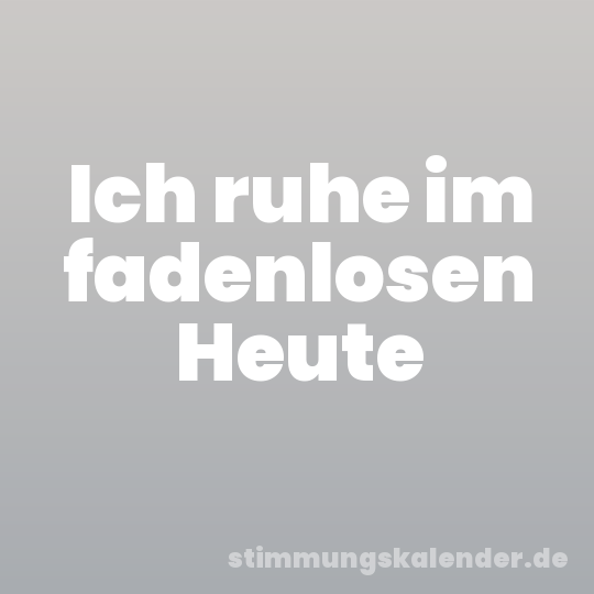 Ich ruhe im fadenlosen Heute