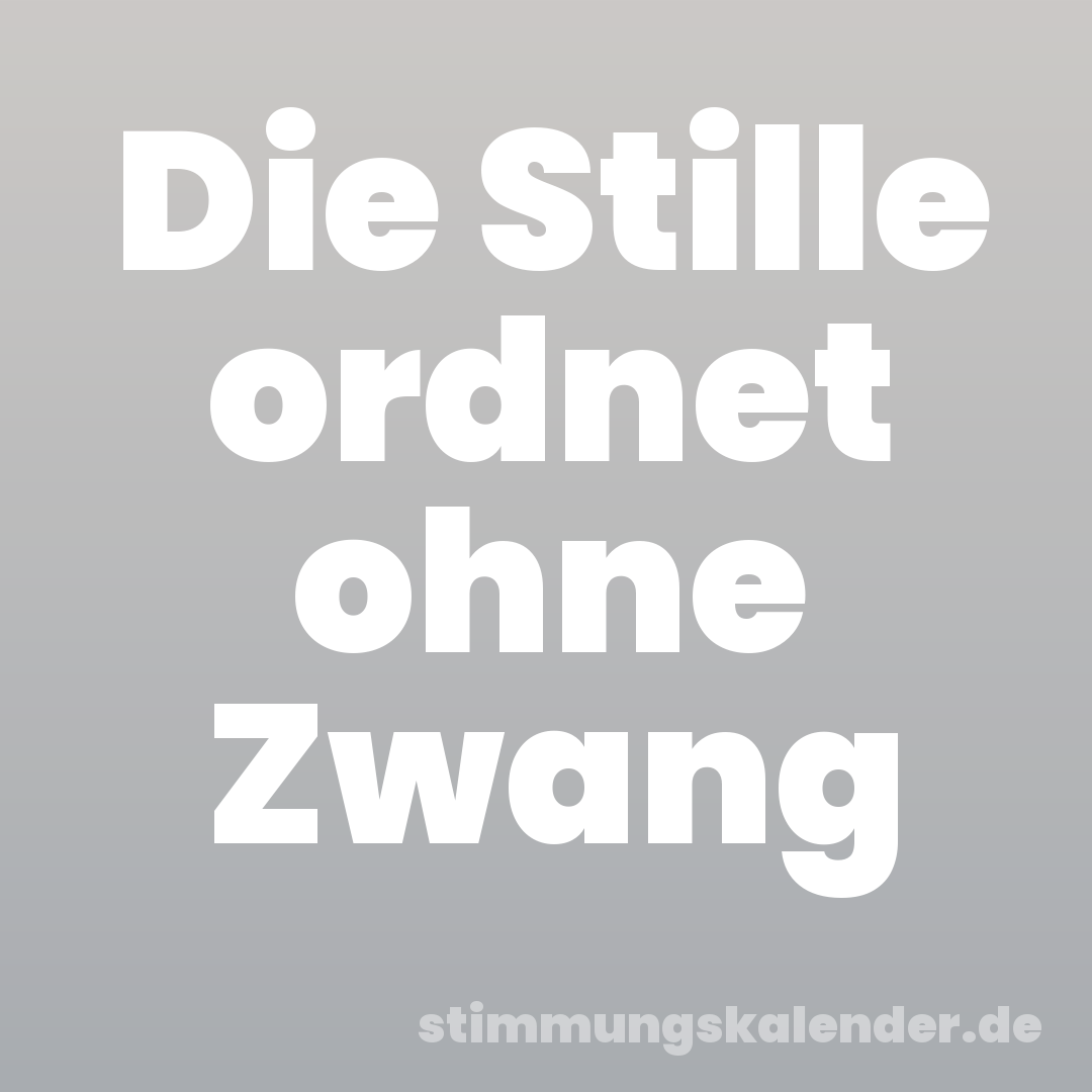 Die Stille ordnet ohne Zwang