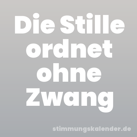 Die Stille ordnet ohne Zwang