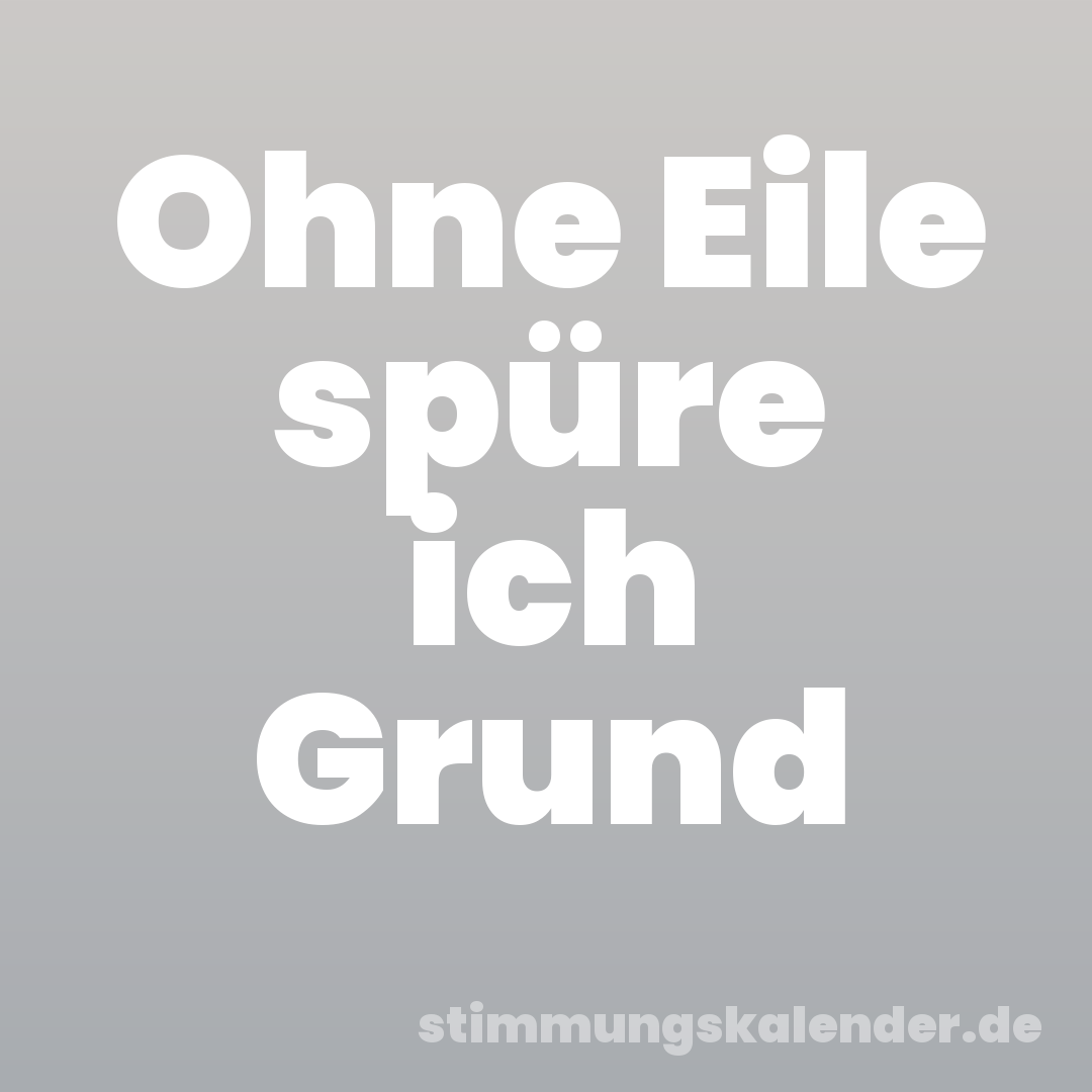 Ohne Eile spüre ich Grund