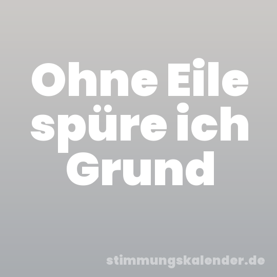 Ohne Eile spüre ich Grund