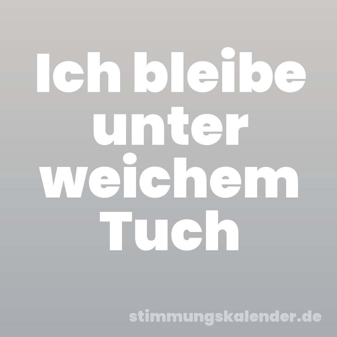 Ich bleibe unter weichem Tuch