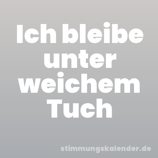 Ich bleibe unter weichem Tuch