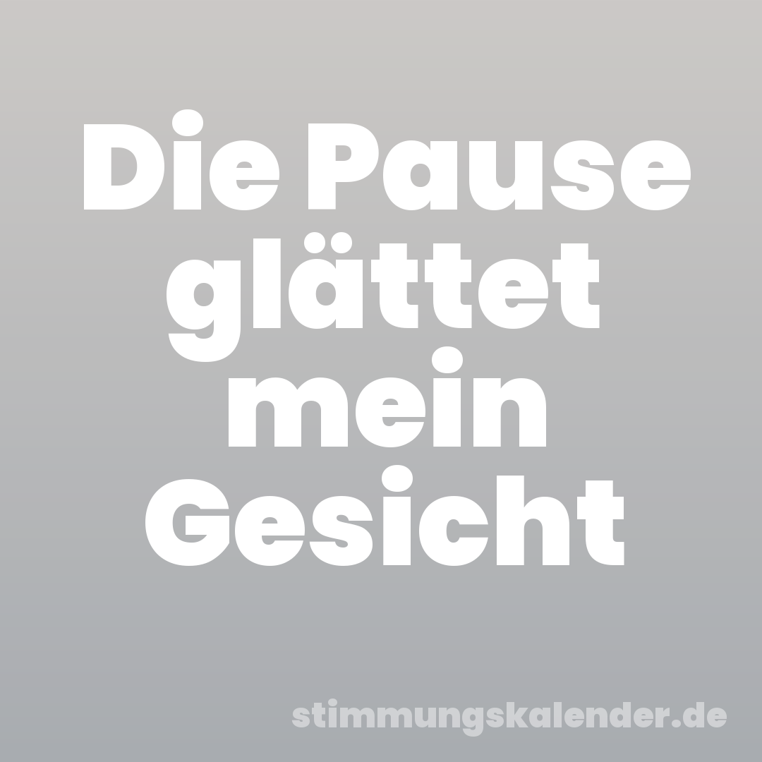 Die Pause glättet mein Gesicht