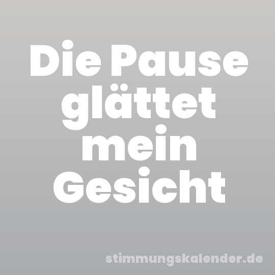 Die Pause glättet mein Gesicht