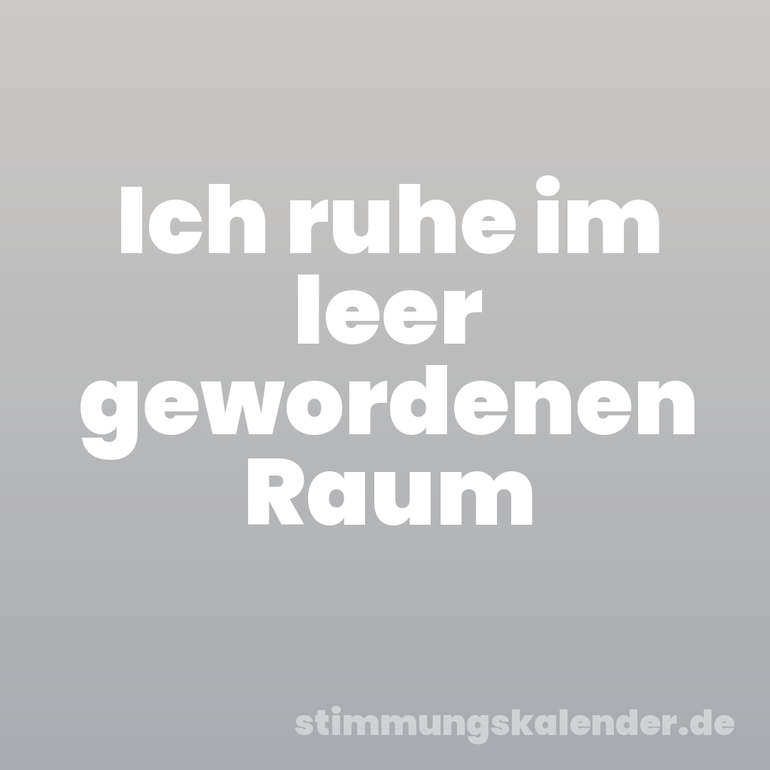Ich ruhe im leer gewordenen Raum
