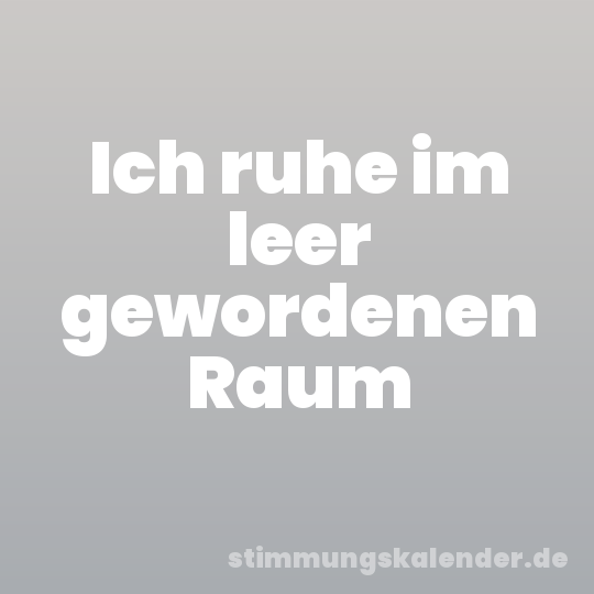 Ich ruhe im leer gewordenen Raum