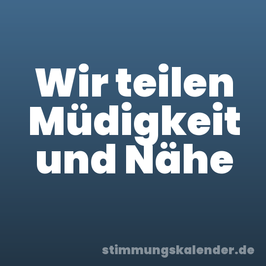 Wir teilen Müdigkeit und Nähe